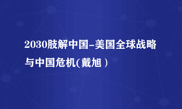 2030肢解中国-美国全球战略与中国危机(戴旭）