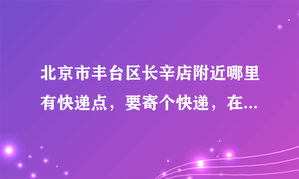 北京市丰台区长辛店附近哪里有快递点，要寄个快递，在线等，急要！！