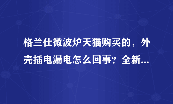 格兰仕微波炉天猫购买的，外壳插电漏电怎么回事？全新的微波炉