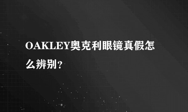 OAKLEY奥克利眼镜真假怎么辨别？