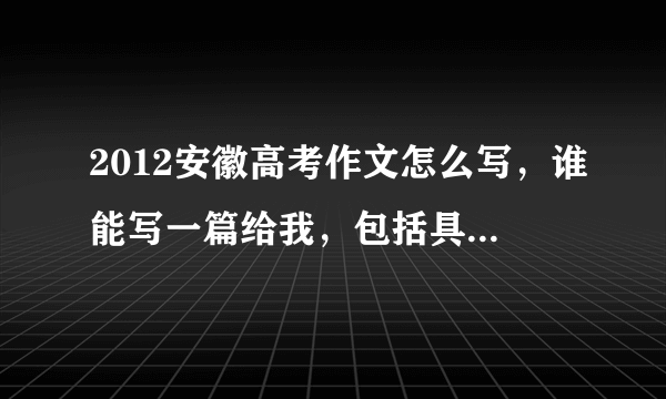 2012安徽高考作文怎么写，谁能写一篇给我，包括具体是什么寓意，该怎么理解。