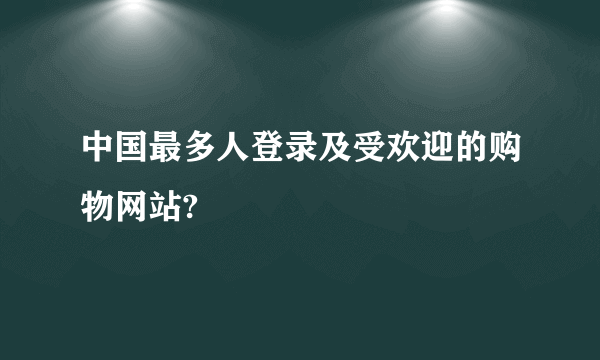 中国最多人登录及受欢迎的购物网站?