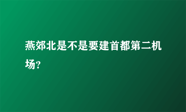 燕郊北是不是要建首都第二机场？