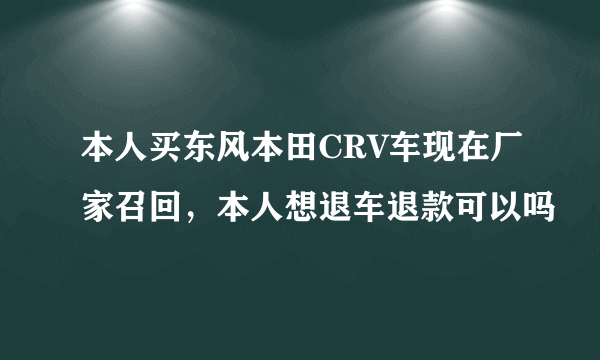 本人买东风本田CRV车现在厂家召回，本人想退车退款可以吗