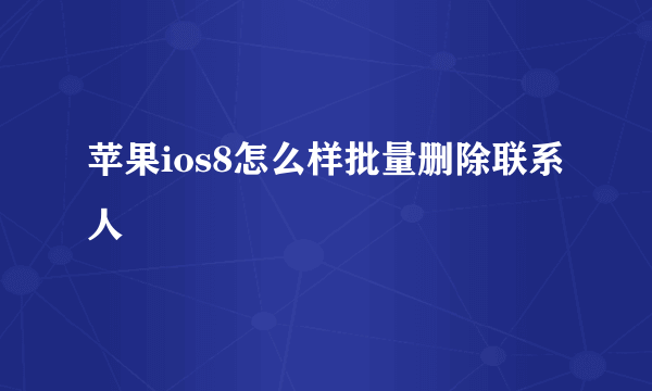 苹果ios8怎么样批量删除联系人