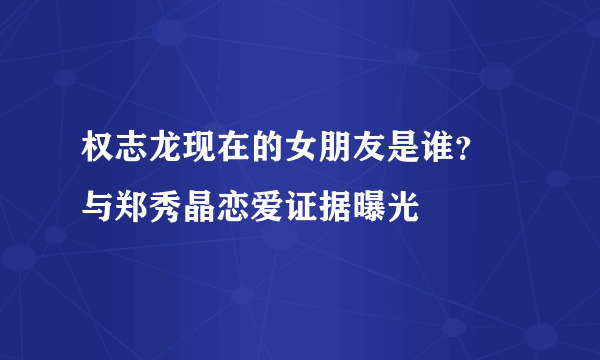 权志龙现在的女朋友是谁？ 与郑秀晶恋爱证据曝光