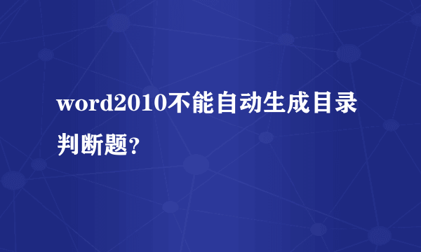 word2010不能自动生成目录判断题？