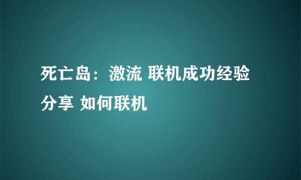 死亡岛：激流 联机成功经验分享 如何联机