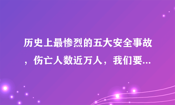 历史上最惨烈的五大安全事故，伤亡人数近万人，我们要引以为戒