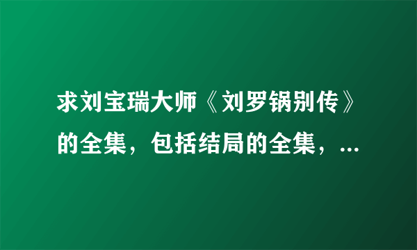 求刘宝瑞大师《刘罗锅别传》的全集，包括结局的全集，我在网上下载的不全。 要MP3音频格式的！