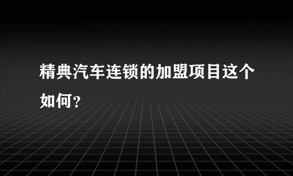 精典汽车连锁的加盟项目这个如何？