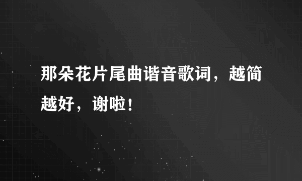 那朵花片尾曲谐音歌词，越简越好，谢啦！