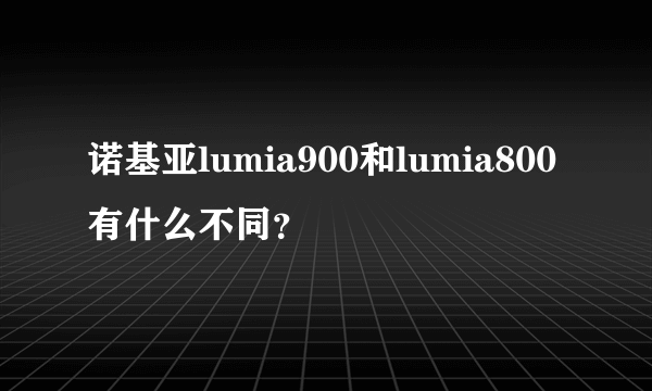 诺基亚lumia900和lumia800有什么不同？