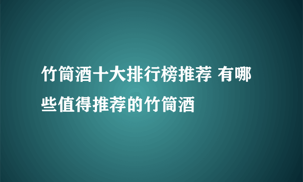 竹筒酒十大排行榜推荐 有哪些值得推荐的竹筒酒