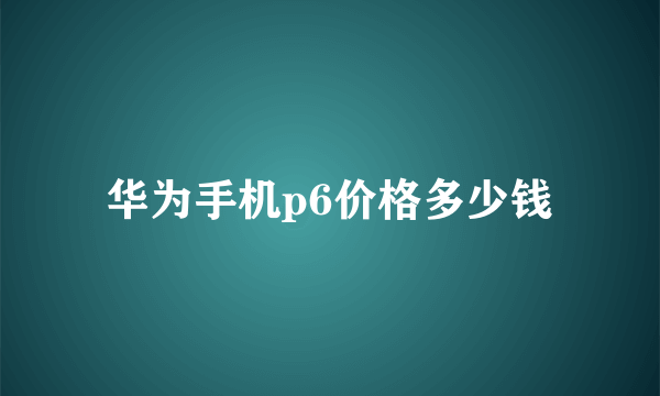 华为手机p6价格多少钱