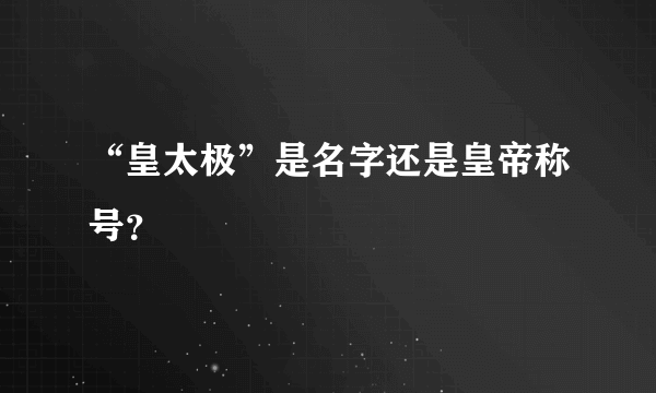 “皇太极”是名字还是皇帝称号？