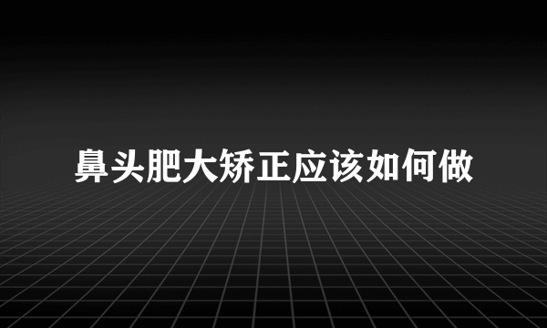 鼻头肥大矫正应该如何做