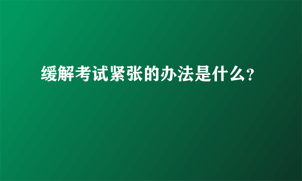 缓解考试紧张的办法是什么？