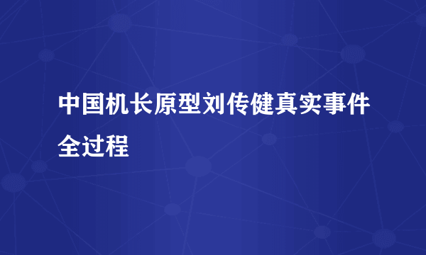 中国机长原型刘传健真实事件全过程