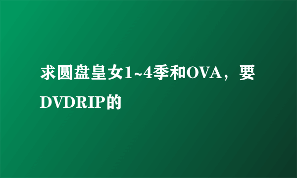 求圆盘皇女1~4季和OVA，要DVDRIP的