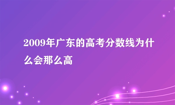 2009年广东的高考分数线为什么会那么高