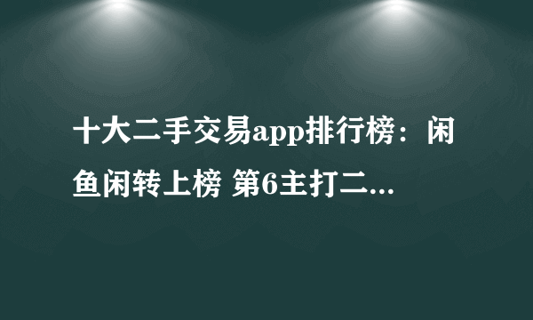 十大二手交易app排行榜：闲鱼闲转上榜 第6主打二手车交易