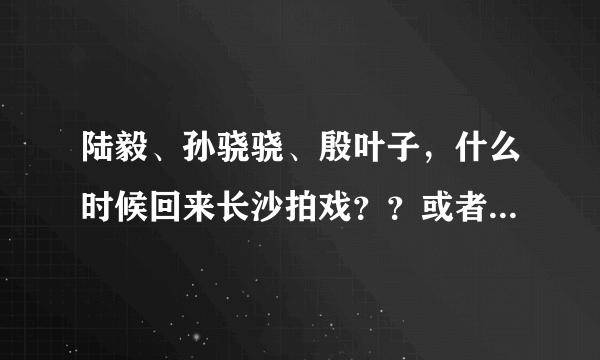 陆毅、孙骁骁、殷叶子，什么时候回来长沙拍戏？？或者什么时候来长沙快乐大本营