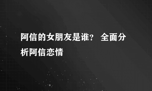 阿信的女朋友是谁？ 全面分析阿信恋情