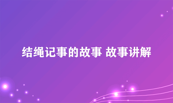 结绳记事的故事 故事讲解