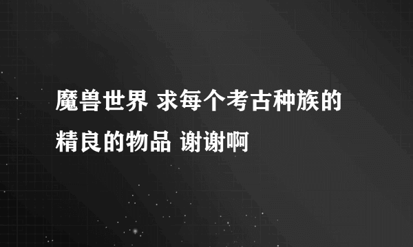 魔兽世界 求每个考古种族的精良的物品 谢谢啊