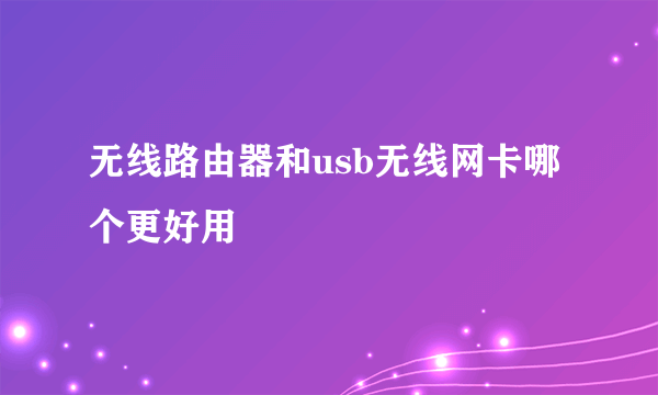 无线路由器和usb无线网卡哪个更好用