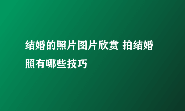 结婚的照片图片欣赏 拍结婚照有哪些技巧