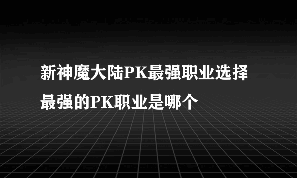 新神魔大陆PK最强职业选择 最强的PK职业是哪个