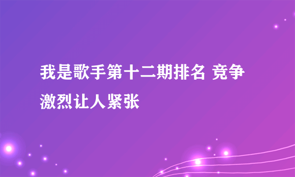 我是歌手第十二期排名 竞争激烈让人紧张