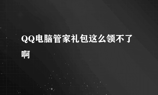 QQ电脑管家礼包这么领不了啊