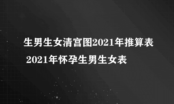 生男生女清宫图2021年推算表 2021年怀孕生男生女表