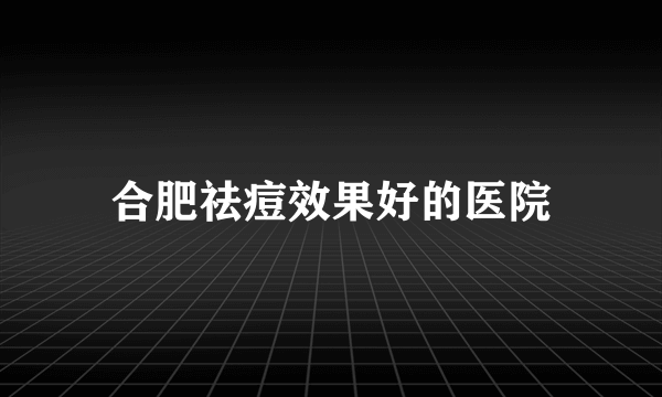 合肥祛痘效果好的医院