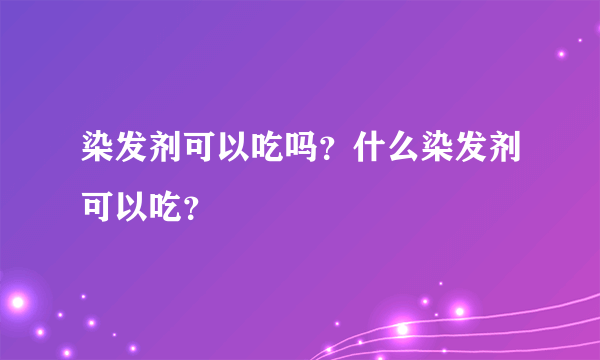 染发剂可以吃吗？什么染发剂可以吃？