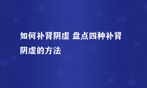 如何补肾阴虚 盘点四种补肾阴虚的方法