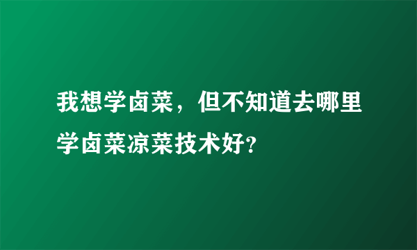 我想学卤菜，但不知道去哪里学卤菜凉菜技术好？