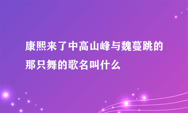 康熙来了中高山峰与魏蔓跳的那只舞的歌名叫什么