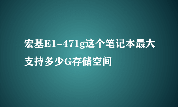 宏基E1-471g这个笔记本最大支持多少G存储空间