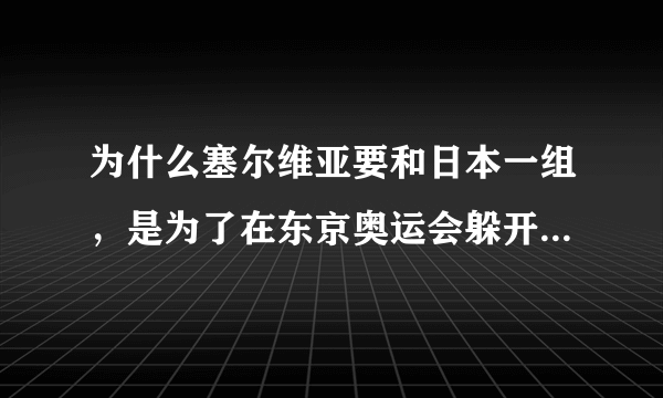 为什么塞尔维亚要和日本一组，是为了在东京奥运会躲开中国女排吗？