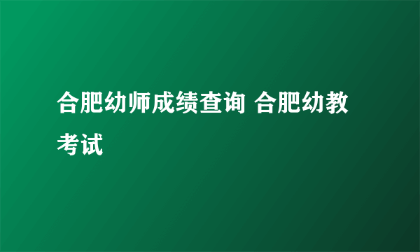 合肥幼师成绩查询 合肥幼教考试