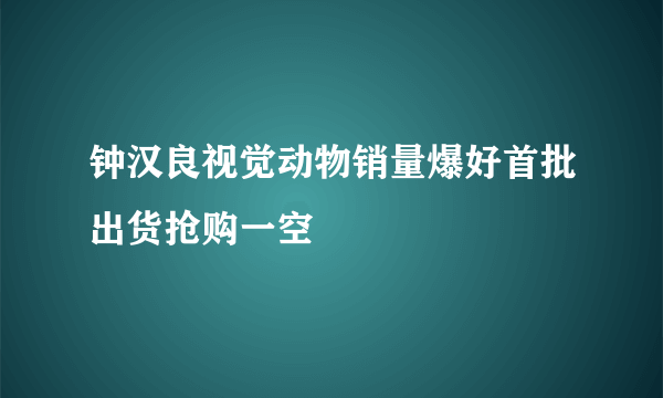 钟汉良视觉动物销量爆好首批出货抢购一空