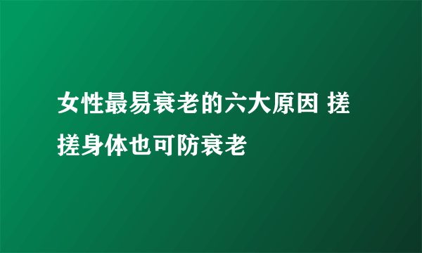 女性最易衰老的六大原因 搓搓身体也可防衰老