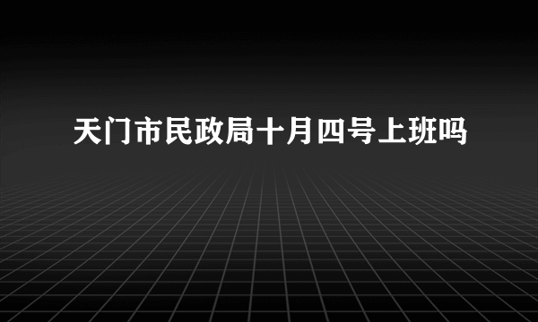 天门市民政局十月四号上班吗