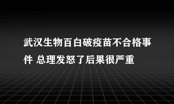 武汉生物百白破疫苗不合格事件 总理发怒了后果很严重