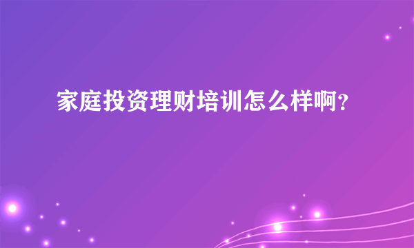 家庭投资理财培训怎么样啊？