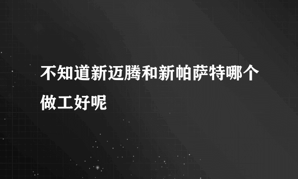 不知道新迈腾和新帕萨特哪个做工好呢